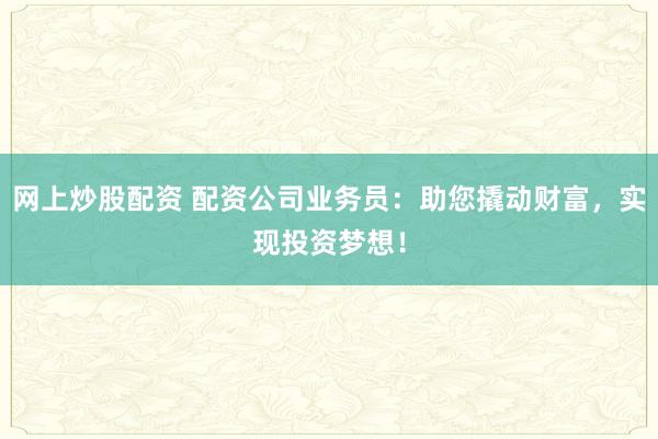 网上炒股配资 配资公司业务员:助您撬动财富,实现投资梦想!