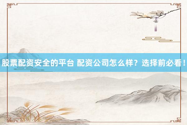 股票配资安全的平台 配资公司怎么样？选择前必看！