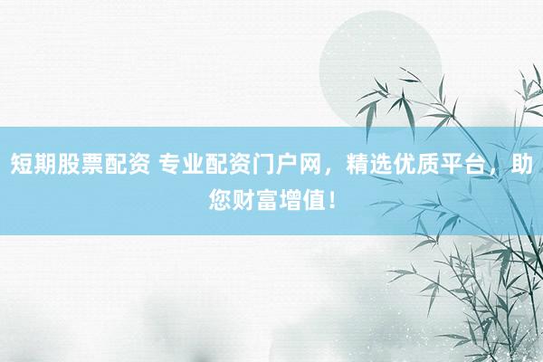 短期股票配资 专业配资门户网，精选优质平台，助您财富增值！