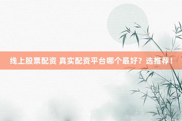 线上股票配资 真实配资平台哪个最好？选推荐！
