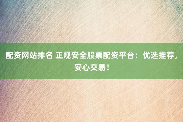 配资网站排名 正规安全股票配资平台：优选推荐，安心交易！