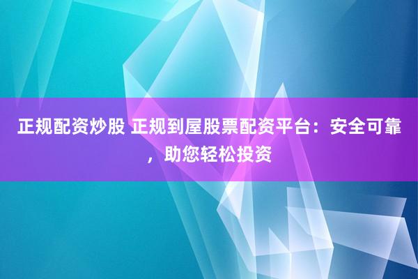 正规配资炒股 正规到屋股票配资平台：安全可靠，助您轻松投资