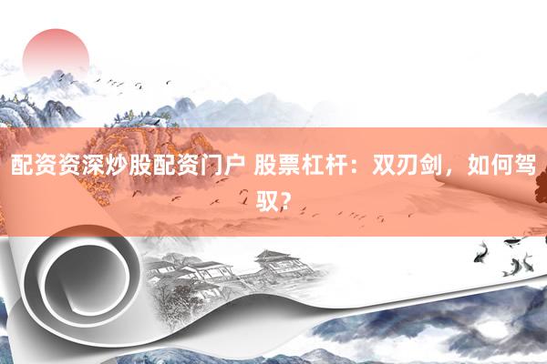 配资资深炒股配资门户 股票杠杆：双刃剑，如何驾驭？