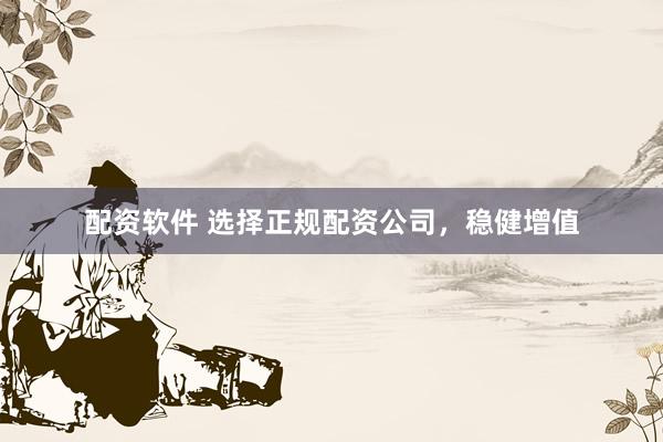 配资软件 选择正规配资公司，稳健增值