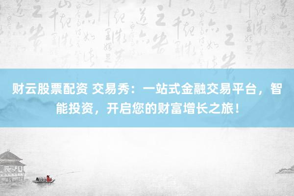 财云股票配资 交易秀：一站式金融交易平台，智能投资，开启您的财富增长之旅！