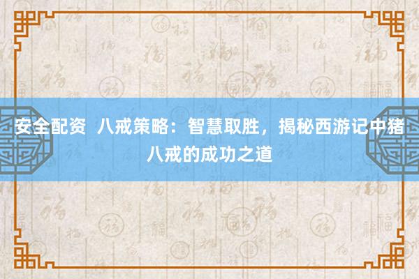 安全配资  八戒策略：智慧取胜，揭秘西游记中猪八戒的成功之道