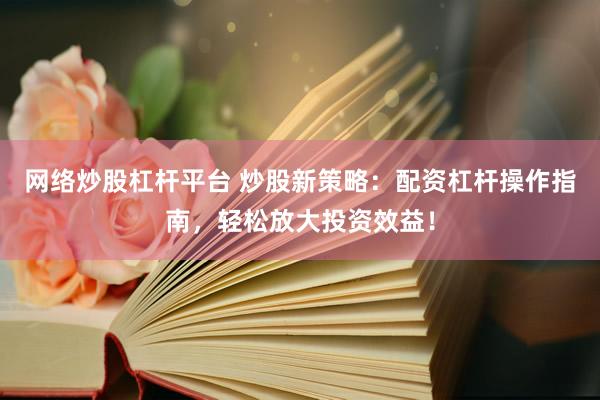 网络炒股杠杆平台 炒股新策略：配资杠杆操作指南，轻松放大投资效益！