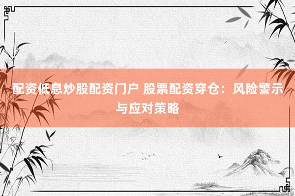 配资低息炒股配资门户 股票配资穿仓：风险警示与应对策略