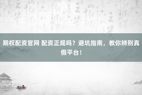 期权配资官网 配资正规吗？避坑指南，教你辨别真假平台！