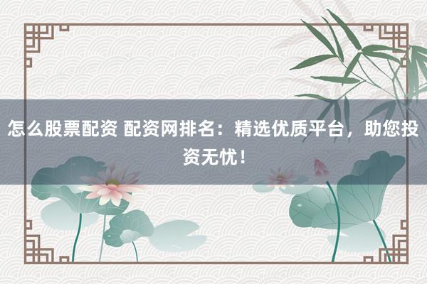 怎么股票配资 配资网排名：精选优质平台，助您投资无忧！