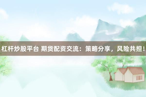 杠杆炒股平台 期货配资交流：策略分享，风险共担！