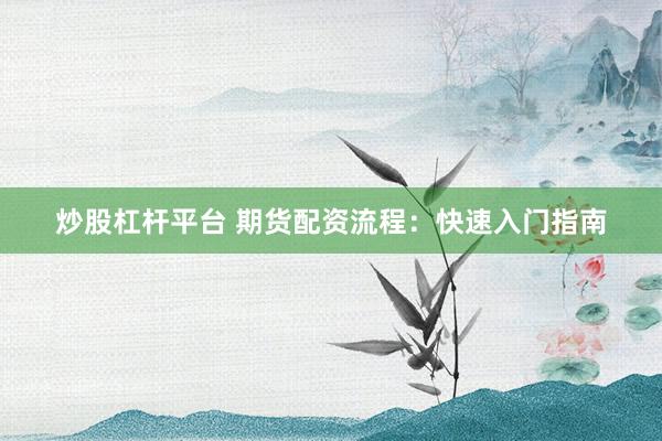 炒股杠杆平台 期货配资流程：快速入门指南