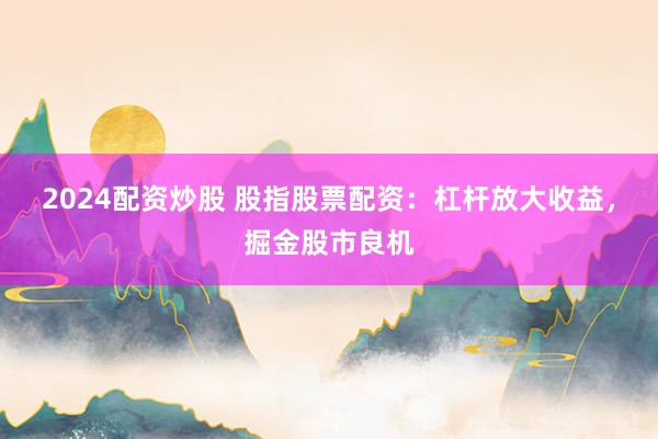 2024配资炒股 股指股票配资：杠杆放大收益，掘金股市良机