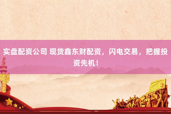 实盘配资公司 现货鑫东财配资，闪电交易，把握投资先机！