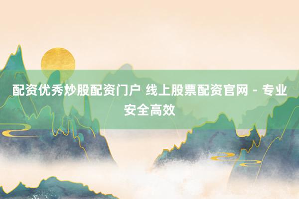 配资优秀炒股配资门户 线上股票配资官网 - 专业安全高效