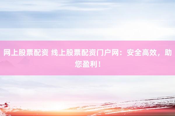 网上股票配资 线上股票配资门户网:安全高效,助您盈利!