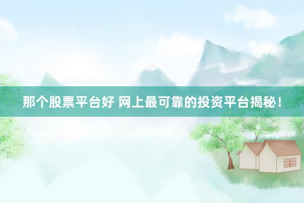 那个股票平台好 网上最可靠的投资平台揭秘!
