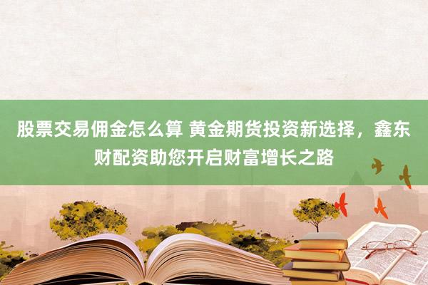 股票交易佣金怎么算 黄金期货投资新选择，鑫东财配资助您开启财富增长之路