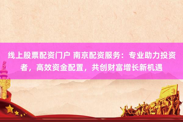 线上股票配资门户 南京配资服务：专业助力投资者，高效资金配置，共创财富增长新机遇