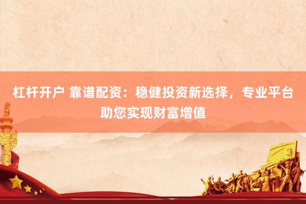 杠杆开户 靠谱配资：稳健投资新选择，专业平台助您实现财富增值