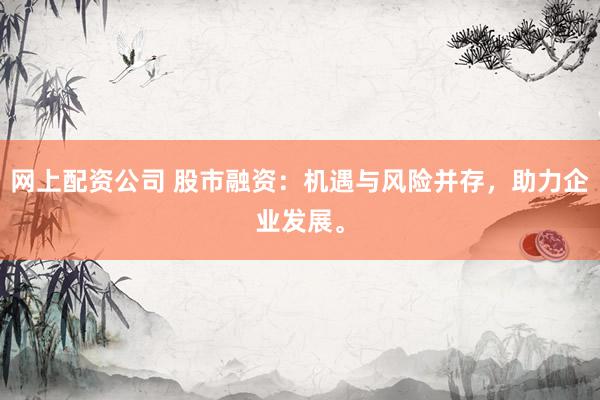 网上配资公司 股市融资：机遇与风险并存，助力企业发展。