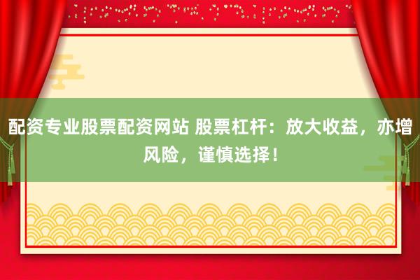 配资专业股票配资网站 股票杠杆：放大收益，亦增风险，谨慎选择！
