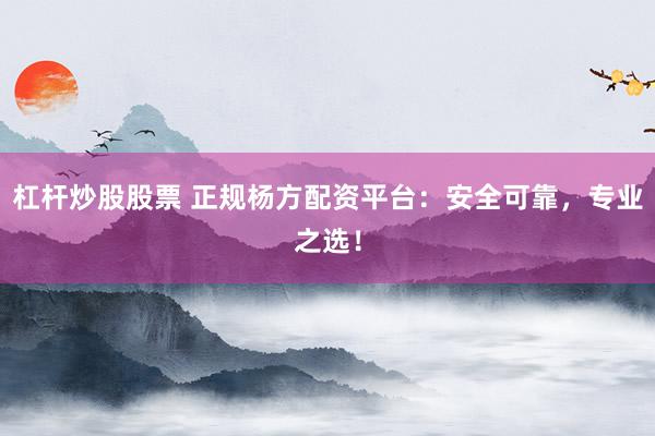 杠杆炒股股票 正规杨方配资平台：安全可靠，专业之选！