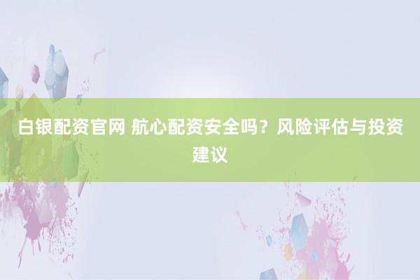 白银配资官网 航心配资安全吗？风险评估与投资建议