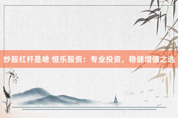 炒股杠杆是啥 恒乐股资：专业投资，稳健增值之选