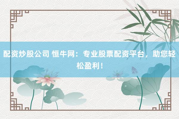 配资炒股公司 恒牛网：专业股票配资平台，助您轻松盈利！