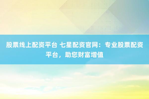 股票线上配资平台 七星配资官网：专业股票配资平台，助您财富增值