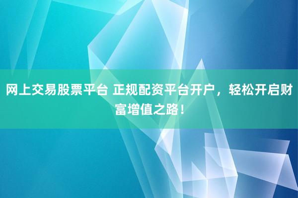 网上交易股票平台 正规配资平台开户，轻松开启财富增值之路！