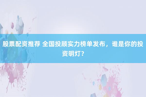 股票配资推荐 全国投顾实力榜单发布,谁是你的投资明灯?
