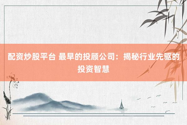 配资炒股平台 最早的投顾公司：揭秘行业先驱的投资智慧