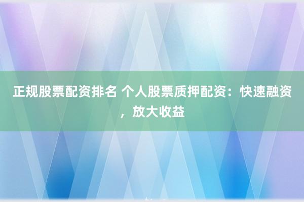 正规股票配资排名 个人股票质押配资：快速融资，放大收益