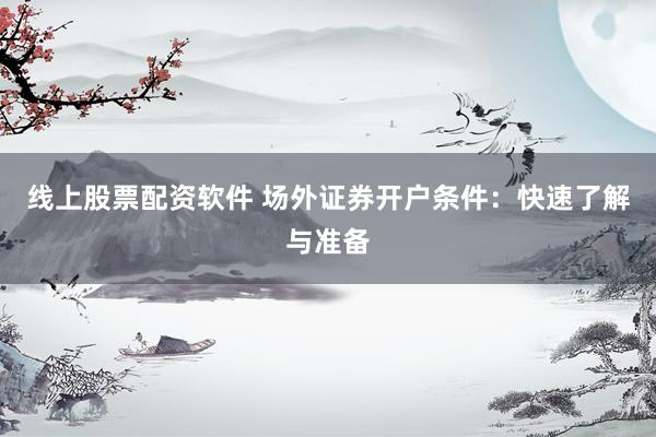 线上股票配资软件 场外证券开户条件：快速了解与准备
