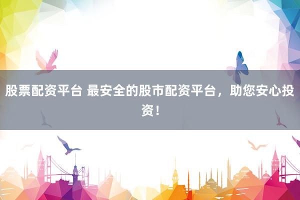 股票配资平台 最安全的股市配资平台，助您安心投资！