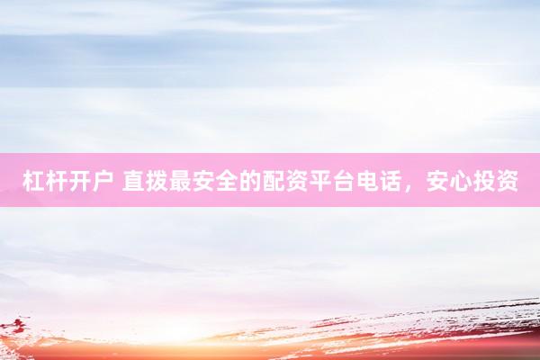 杠杆开户 直拨最安全的配资平台电话，安心投资
