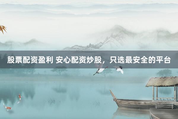 股票配资盈利 安心配资炒股,只选最安全的平台