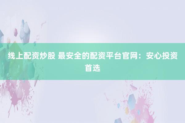 线上配资炒股 最安全的配资平台官网：安心投资首选