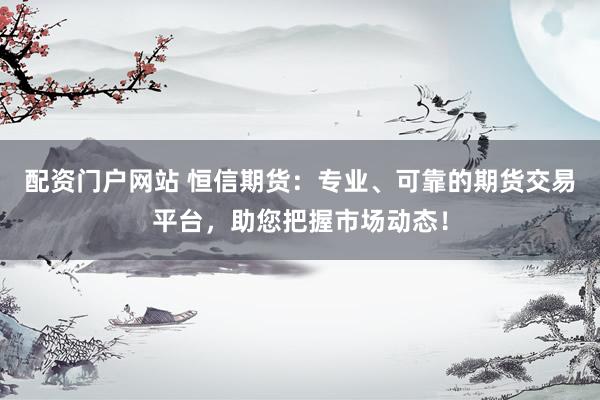 配资门户网站 恒信期货：专业、可靠的期货交易平台，助您把握市场动态！