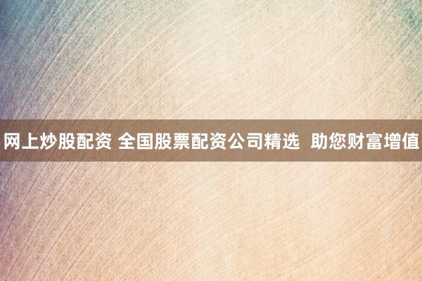 网上炒股配资 全国股票配资公司精选  助您财富增值