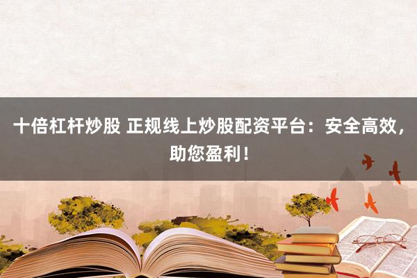 十倍杠杆炒股 正规线上炒股配资平台：安全高效，助您盈利！
