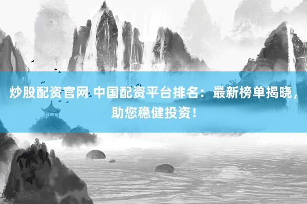 炒股配资官网 中国配资平台排名：最新榜单揭晓，助您稳健投资！