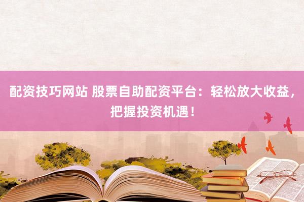 配资技巧网站 股票自助配资平台：轻松放大收益，把握投资机遇！