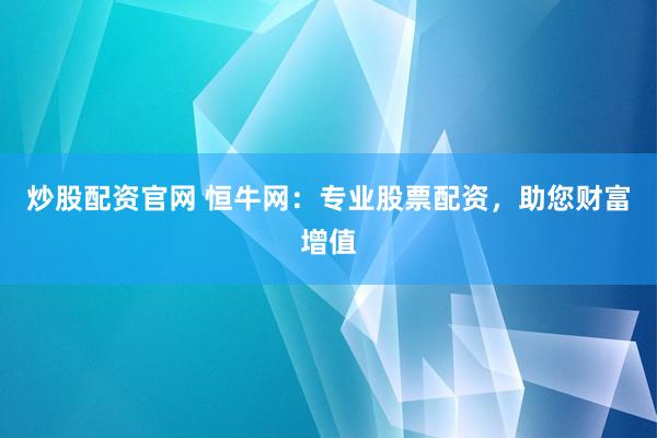 炒股配资官网 恒牛网:专业股票配资,助您财富增值