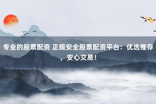 专业的股票配资 正规安全股票配资平台：优选推荐，安心交易！