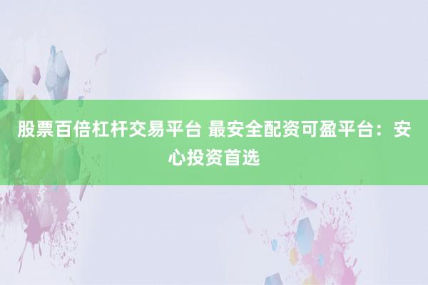 股票百倍杠杆交易平台 最安全配资可盈平台:安心投资首选