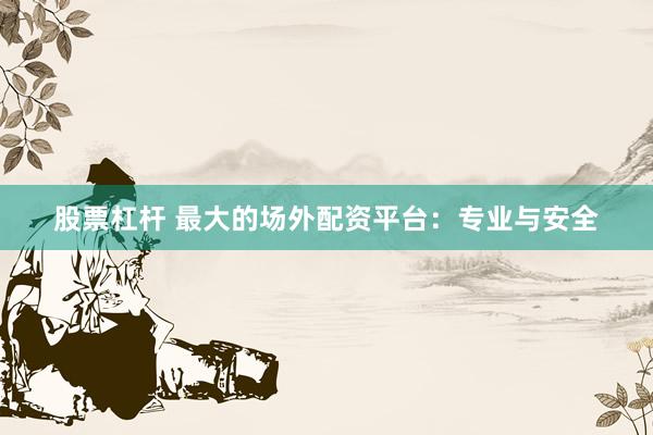 股票杠杆 最大的场外配资平台：专业与安全