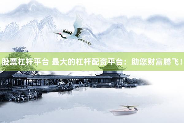 股票杠杆平台 最大的杠杆配资平台:助您财富腾飞!